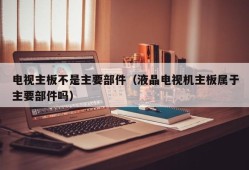 电视主板不是主要部件（液晶电视机主板属于主要部件吗）