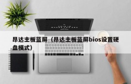 昂达主板蓝屏（昂达主板蓝屏bios设置硬盘模式）