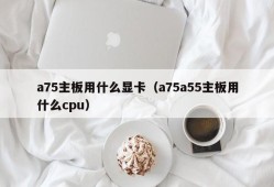 a75主板用什么显卡（a75a55主板用什么cpu）