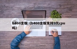 b460主板（b460主板支持9代cpu吗）