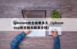 iphone6修主板要多久（iphone6sp修主板大概多少钱）