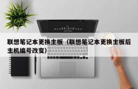 联想笔记本更换主板（联想笔记本更换主板后主机编号改变）