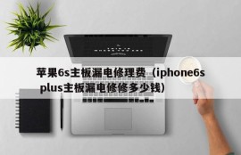 苹果6s主板漏电修理费（iphone6s plus主板漏电修修多少钱）