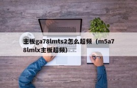 主板ga78lmts2怎么超频（m5a78lmlx主板超频）