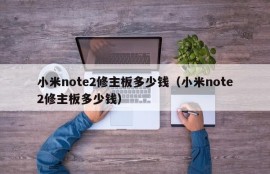 小米note2修主板多少钱（小米note2修主板多少钱）