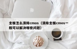 主板怎么清除cmos（清除主板cmos一般可以解决哪些问题）