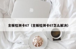 主板检测卡67（主板检测卡67怎么解决）