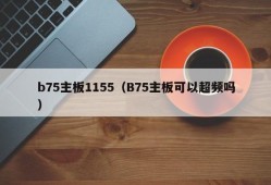 b75主板1155（B75主板可以超频吗）