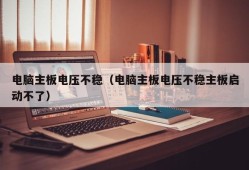 电脑主板电压不稳（电脑主板电压不稳主板启动不了）