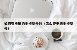 如何查电脑的主板型号的（怎么查电脑主板型号）