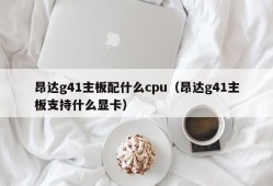 昂达g41主板配什么cpu（昂达g41主板支持什么显卡）