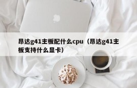 昂达g41主板配什么cpu（昂达g41主板支持什么显卡）