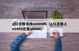 g31主板支持e8400吗（g31主板上e8400还是q6600）