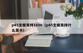 p45主板支持1600（p45主板支持什么显卡）