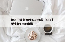 b85主板支持gtx1060吗（b85主板支持1660ti吗）