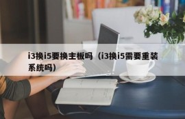 i3换i5要换主板吗（i3换i5需要重装系统吗）