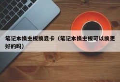 笔记本换主板换显卡（笔记本换主板可以换更好的吗）