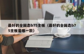 最好的全固态b75主板（最好的全固态b75主板是哪一款）