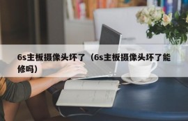 6s主板摄像头坏了（6s主板摄像头坏了能修吗）