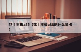 铭瑄主板a85（铭瑄主板a88配什么显卡）