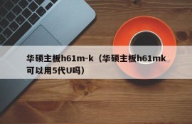 华硕主板h61m-k（华硕主板h61mk可以用5代U吗）