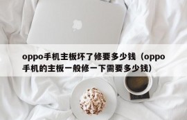 oppo手机主板坏了修要多少钱（oppo手机的主板一般修一下需要多少钱）