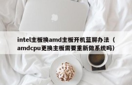 intel主板换amd主板开机蓝屏办法（amdcpu更换主板需要重新做系统吗）