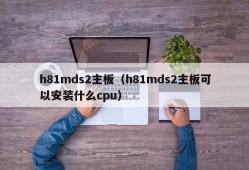 h81mds2主板（h81mds2主板可以安装什么cpu）