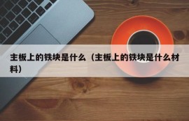 主板上的铁块是什么（主板上的铁块是什么材料）