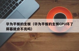 华为平板的主板（华为平板的主板CPU坏了屏幕就会不亮吗）