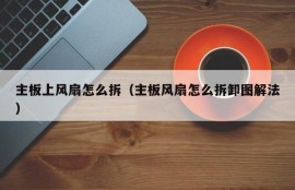 主板上风扇怎么拆（主板风扇怎么拆卸图解法）