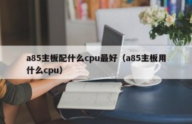 a85主板配什么cpu最好（a85主板用什么cpu）