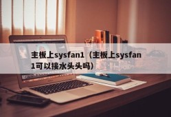 主板上sysfan1（主板上sysfan1可以接水头头吗）