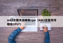 am3主板支持哪些cpu（AM3主板支持哪些CPU?）