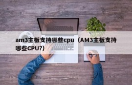 am3主板支持哪些cpu（AM3主板支持哪些CPU?）