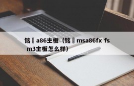 铭瑄a86主板（铭瑄msa86fx fs m3主板怎么样）