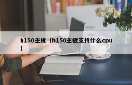 h150主板（h150主板支持什么cpu）